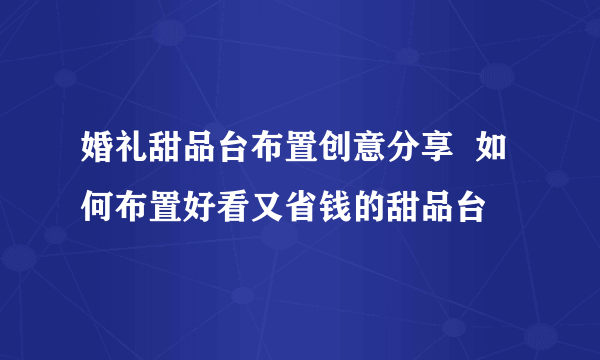 婚礼甜品台布置创意分享  如何布置好看又省钱的甜品台