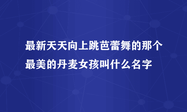 最新天天向上跳芭蕾舞的那个最美的丹麦女孩叫什么名字