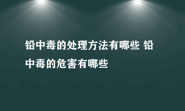 铅中毒的处理方法有哪些 铅中毒的危害有哪些