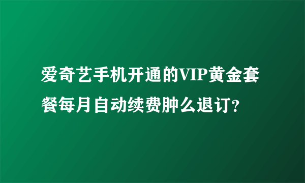 爱奇艺手机开通的VIP黄金套餐每月自动续费肿么退订？