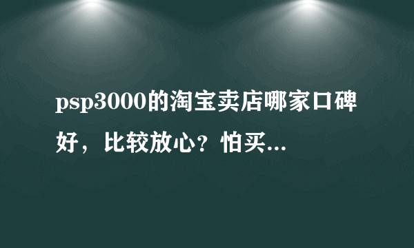 psp3000的淘宝卖店哪家口碑好，比较放心？怕买到翻新机