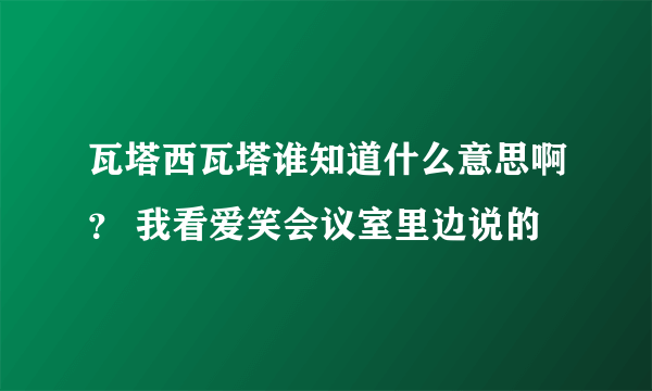 瓦塔西瓦塔谁知道什么意思啊？ 我看爱笑会议室里边说的