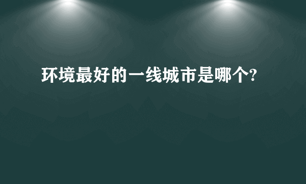 环境最好的一线城市是哪个?