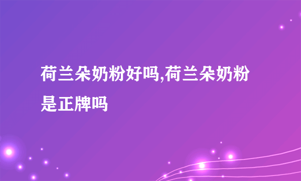 荷兰朵奶粉好吗,荷兰朵奶粉是正牌吗