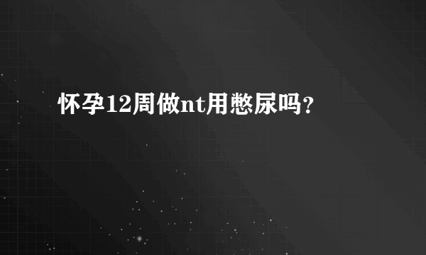 怀孕12周做nt用憋尿吗？