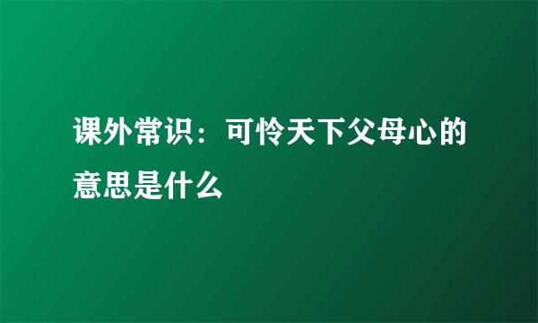 课外常识：可怜天下父母心的意思是什么