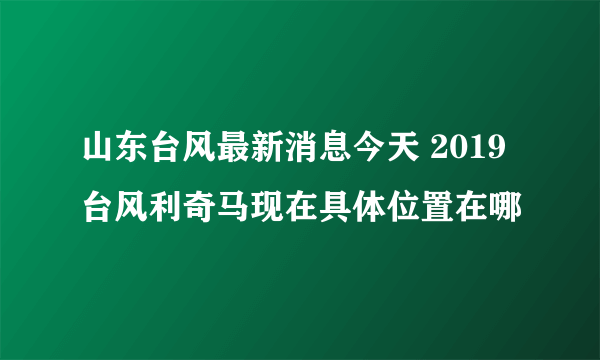 山东台风最新消息今天 2019台风利奇马现在具体位置在哪