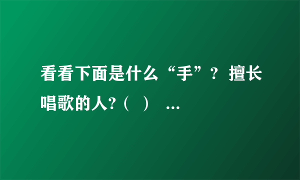 看看下面是什么“手”?  擅长唱歌的人?（ ）  对于某种事情富有丰富经验的人?（ ）  擅长多种技能的人?（ ）  技能特别高超的人?（ ）  做事敏捷的人?（ ）  比喻得力的助手?（ ）