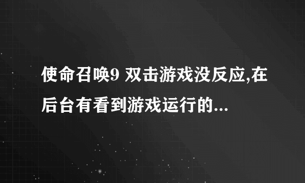 使命召唤9 双击游戏没反应,在后台有看到游戏运行的图标。就是无法进路游戏 请问怎么处理