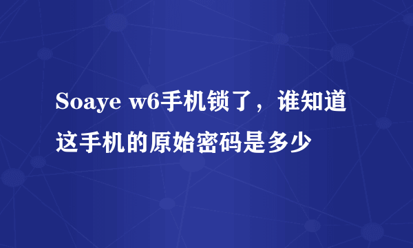 Soaye w6手机锁了，谁知道这手机的原始密码是多少