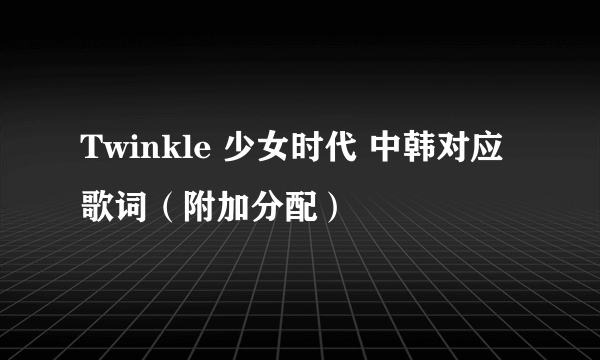 Twinkle 少女时代 中韩对应歌词（附加分配）