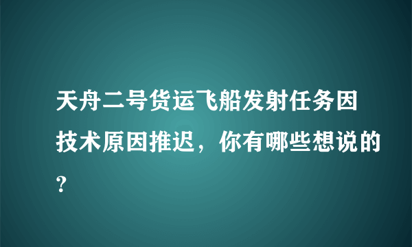 天舟二号货运飞船发射任务因技术原因推迟，你有哪些想说的？