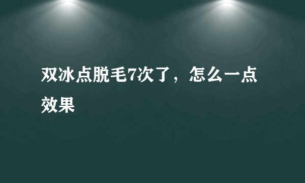 双冰点脱毛7次了，怎么一点效果