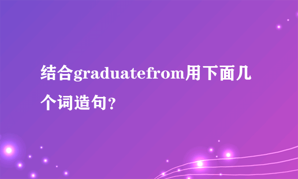 结合graduatefrom用下面几个词造句？