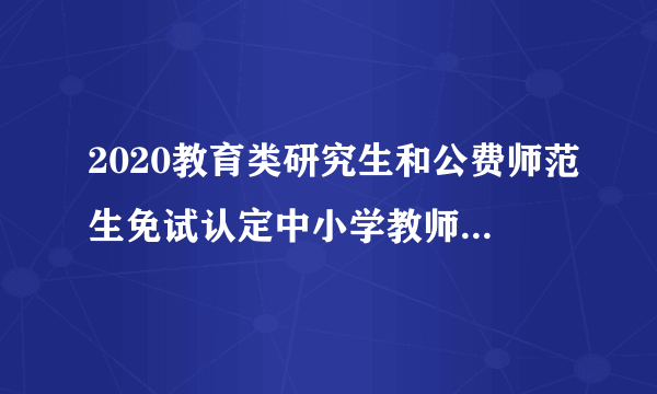 2020教育类研究生和公费师范生免试认定中小学教师资格改革实施方案答记者问