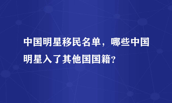 中国明星移民名单，哪些中国明星入了其他国国籍？