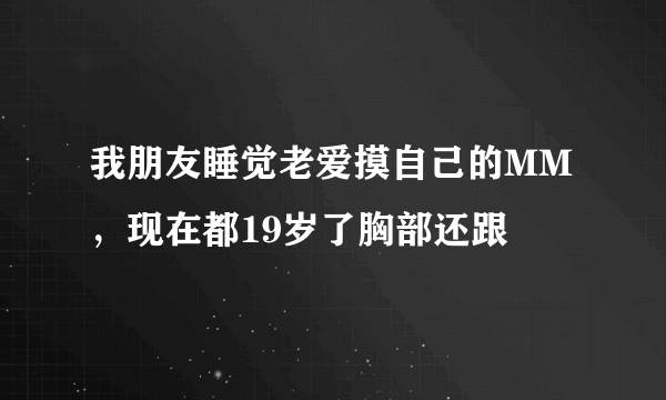 我朋友睡觉老爱摸自己的MM，现在都19岁了胸部还跟