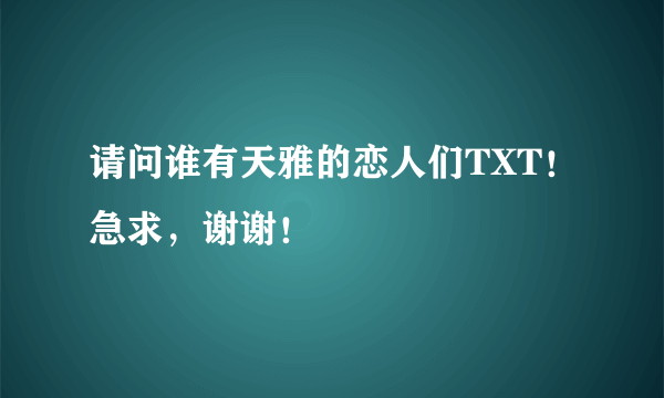 请问谁有天雅的恋人们TXT！急求，谢谢！