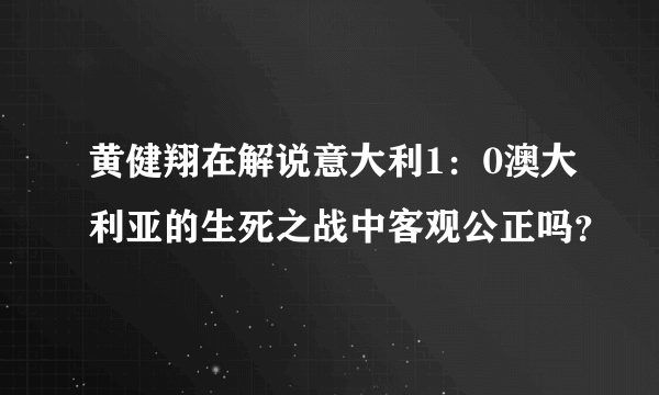 黄健翔在解说意大利1：0澳大利亚的生死之战中客观公正吗？