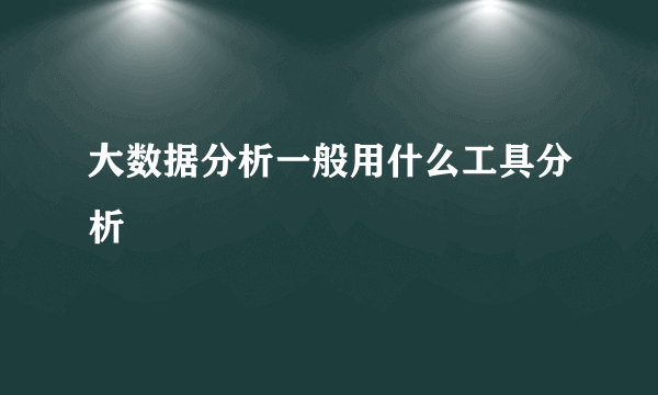 大数据分析一般用什么工具分析