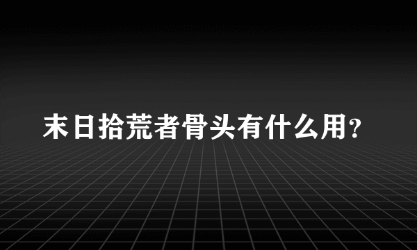 末日拾荒者骨头有什么用？