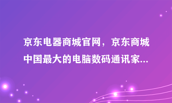 京东电器商城官网，京东商城中国最大的电脑数码通讯家用电器产品网上购物商城