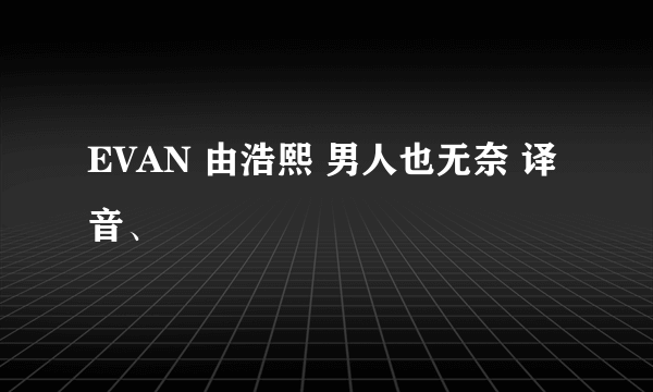 EVAN 由浩熙 男人也无奈 译音、