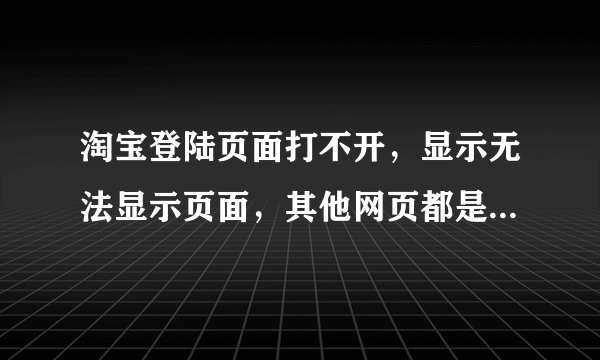 淘宝登陆页面打不开，显示无法显示页面，其他网页都是好的，只有登陆页面