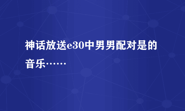 神话放送e30中男男配对是的音乐……