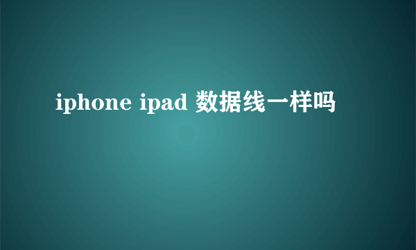 iphone ipad 数据线一样吗