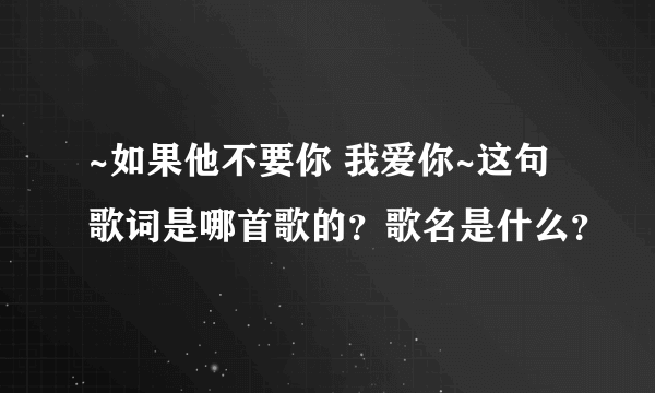 ~如果他不要你 我爱你~这句歌词是哪首歌的？歌名是什么？