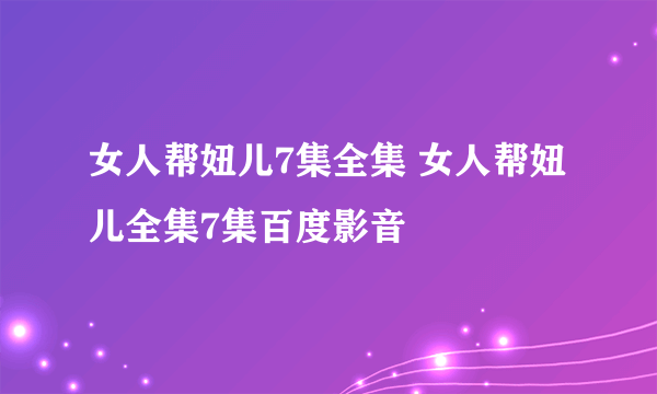 女人帮妞儿7集全集 女人帮妞儿全集7集百度影音