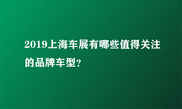 2019上海车展有哪些值得关注的品牌车型？