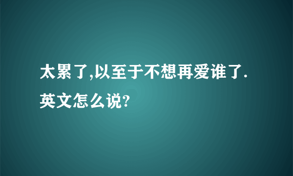 太累了,以至于不想再爱谁了.英文怎么说?