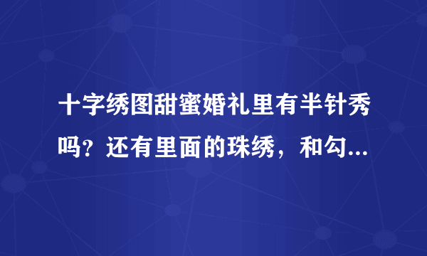 十字绣图甜蜜婚礼里有半针秀吗？还有里面的珠绣，和勾边怎么绣。。。。