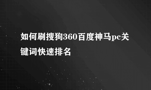 如何刷搜狗360百度神马pc关键词快速排名