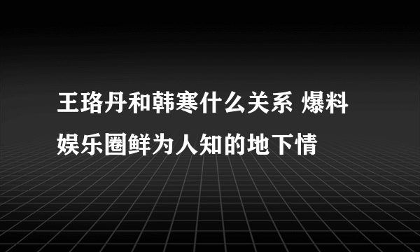 王珞丹和韩寒什么关系 爆料娱乐圈鲜为人知的地下情