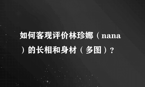 如何客观评价林珍娜（nana）的长相和身材（多图）？