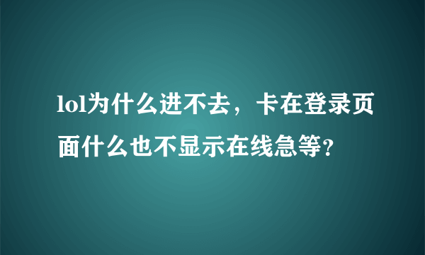 lol为什么进不去，卡在登录页面什么也不显示在线急等？