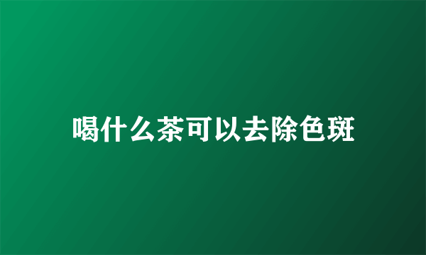 喝什么茶可以去除色斑