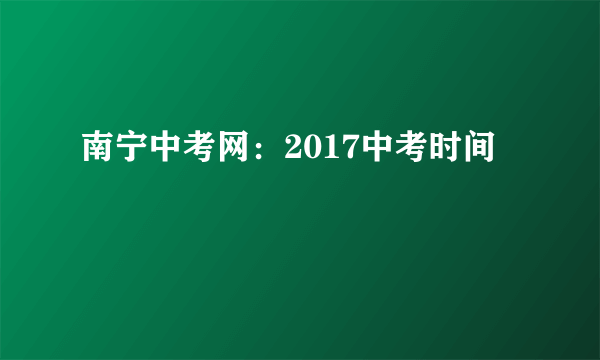 南宁中考网：2017中考时间