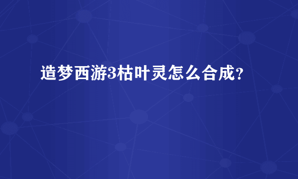 造梦西游3枯叶灵怎么合成？