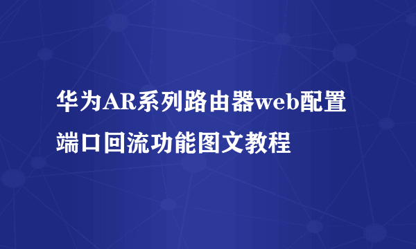 华为AR系列路由器web配置端口回流功能图文教程