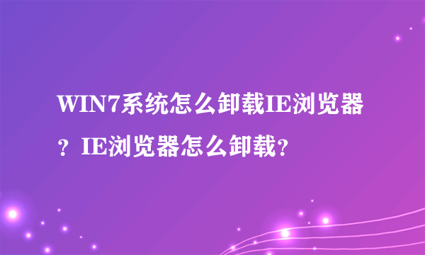 WIN7系统怎么卸载IE浏览器？IE浏览器怎么卸载？