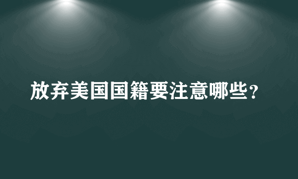 放弃美国国籍要注意哪些？