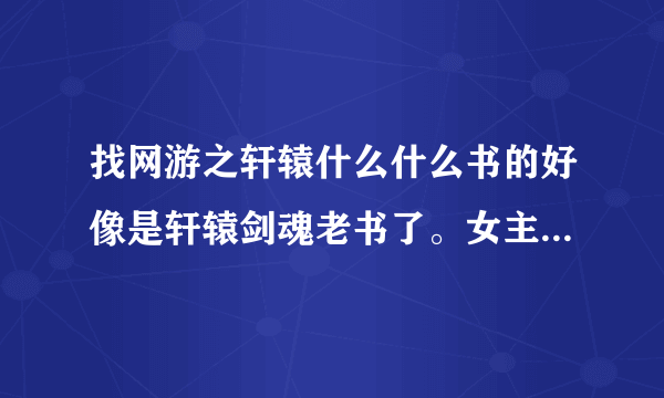 找网游之轩辕什么什么书的好像是轩辕剑魂老书了。女主好像是婉儿的前几章一开始就跟主角认识是住一起的，