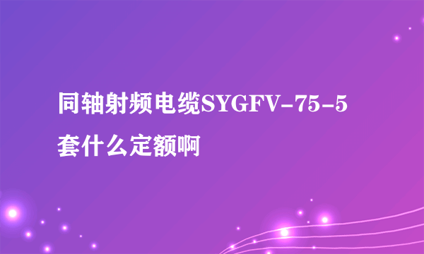 同轴射频电缆SYGFV-75-5 套什么定额啊