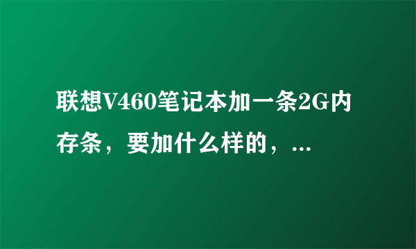 联想V460笔记本加一条2G内存条，要加什么样的，自己拆机怎么拆，