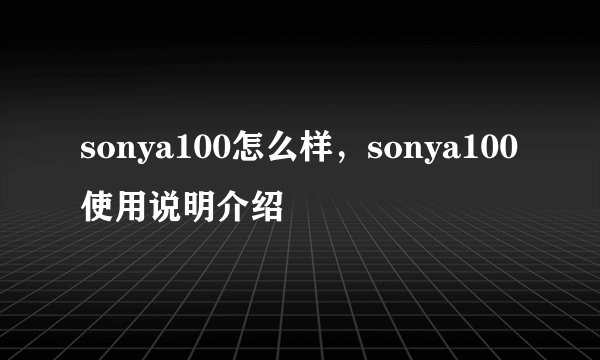 sonya100怎么样，sonya100使用说明介绍