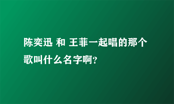 陈奕迅 和 王菲一起唱的那个歌叫什么名字啊？